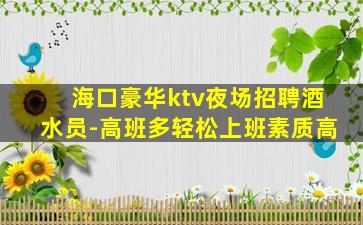 海口豪华ktv夜场招聘酒水员-高班多轻松上班素质高